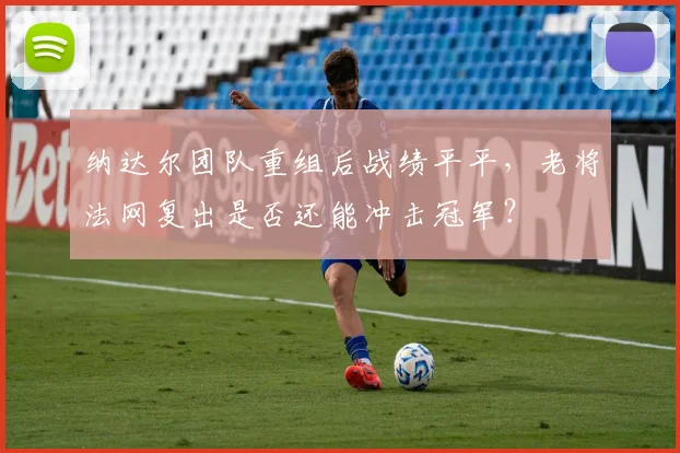 纳达尔团队重组后战绩平平，老将法网复出是否还能冲击冠军？