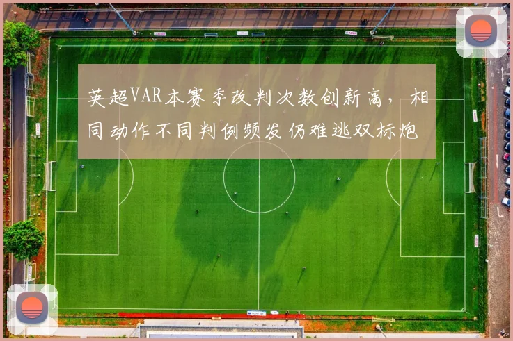 英超VAR本赛季改判次数创新高，相同动作不同判例频发仍难逃双标炮轰