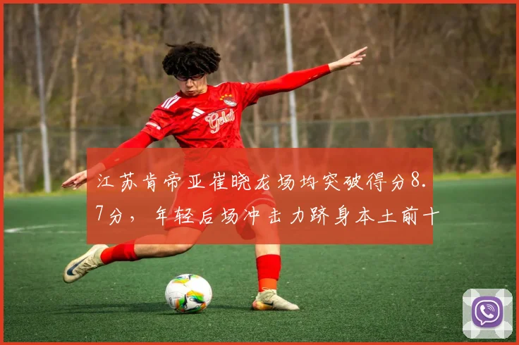 江苏肯帝亚崔晓龙场均突破得分8.7分，年轻后场冲击力跻身本土前十