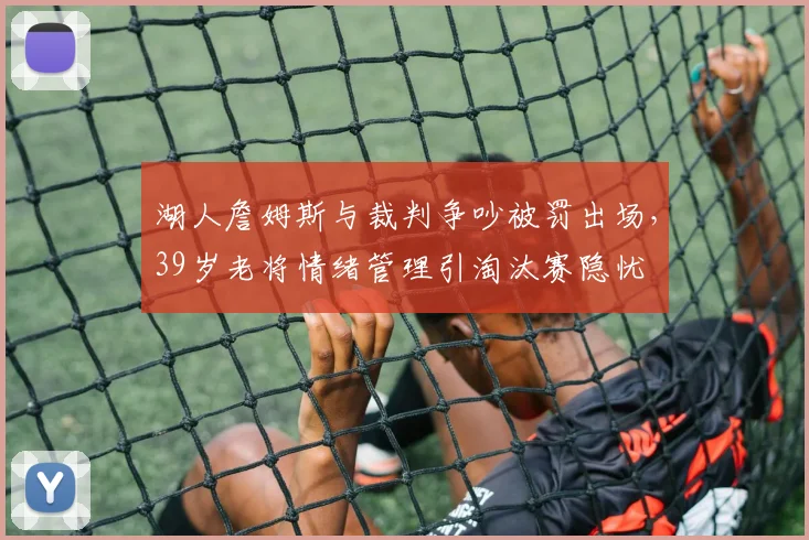 湖人詹姆斯与裁判争吵被罚出场，39岁老将情绪管理引淘汰赛隐忧